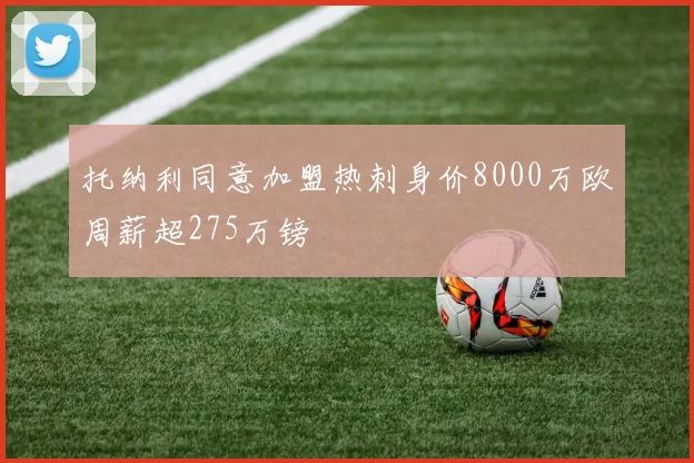 托纳利同意加盟热刺身价8000万欧周薪超275万镑