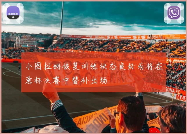 小图拉姆恢复训练状态良好或将在意杯决赛中替补出场