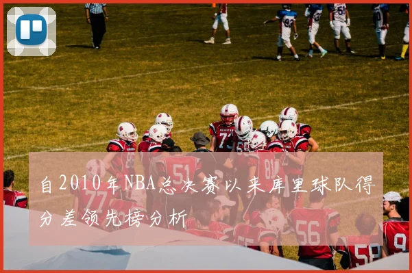 自2010年NBA总决赛以来库里球队得分差领先榜分析