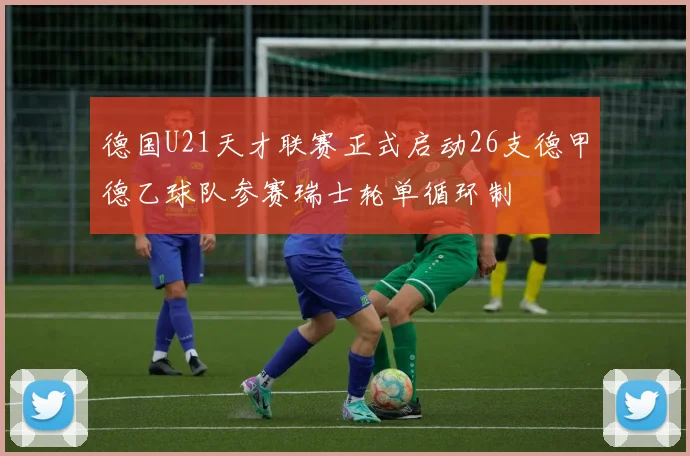 德国U21天才联赛正式启动26支德甲德乙球队参赛瑞士轮单循环制