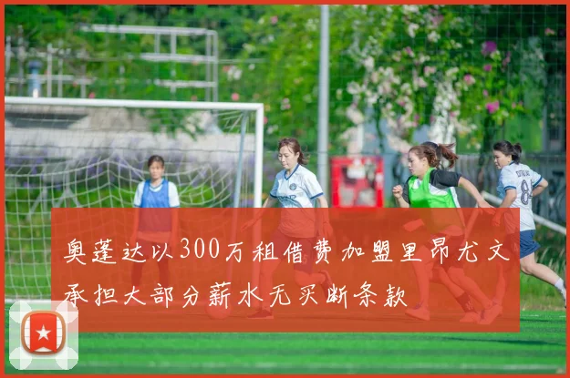 奥蓬达以300万租借费加盟里昂尤文承担大部分薪水无买断条款