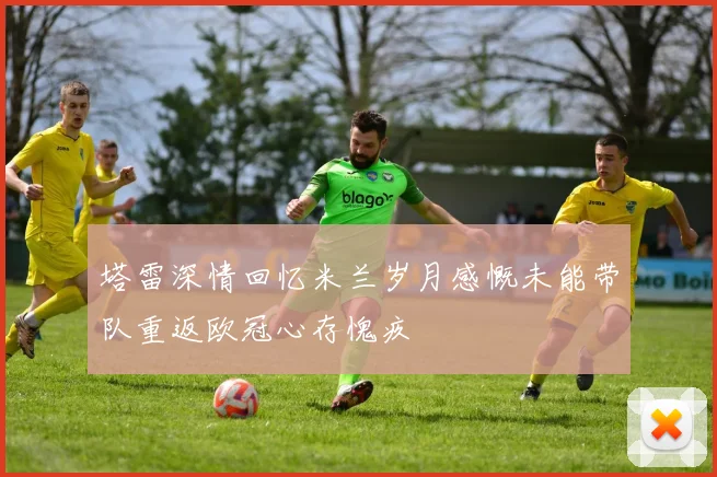塔雷深情回忆米兰岁月感慨未能带队重返欧冠心存愧疚