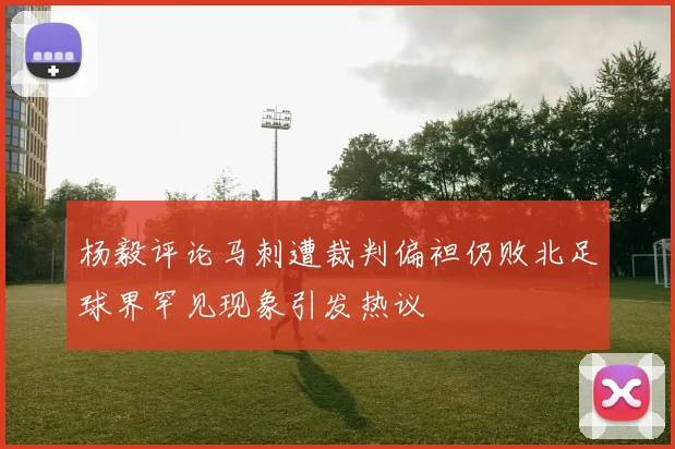 杨毅评论马刺遭裁判偏袒仍败北足球界罕见现象引发热议