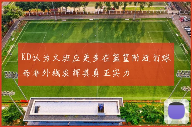 KD认为文班应更多在篮筐附近打球而非外线发挥其真正实力