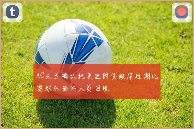 AC米兰确认托莫里因伤缺席近期比赛球队面临人员困境