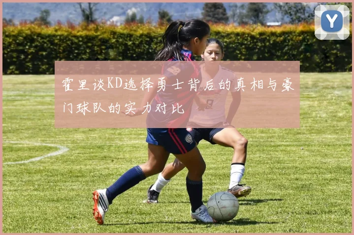 霍里谈KD选择勇士背后的真相与豪门球队的实力对比