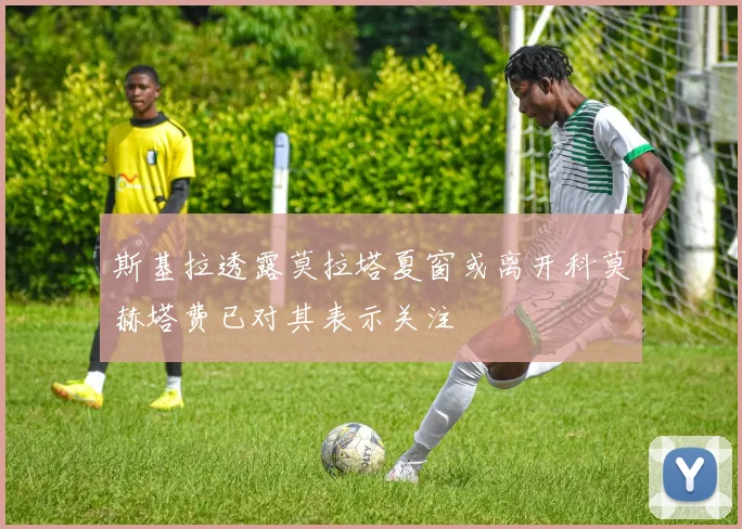 斯基拉透露莫拉塔夏窗或离开科莫赫塔费已对其表示关注