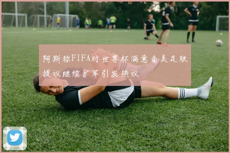 阿斯称FIFA对世界杯满意南美足联提议继续扩军引发热议