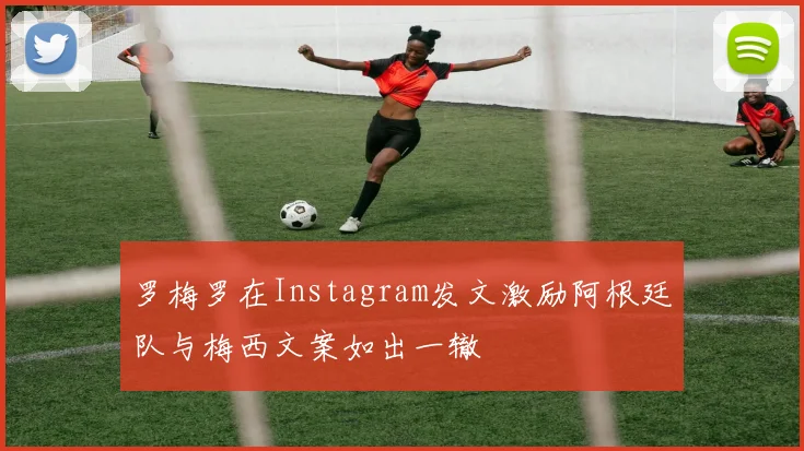 罗梅罗在Instagram发文激励阿根廷队与梅西文案如出一辙