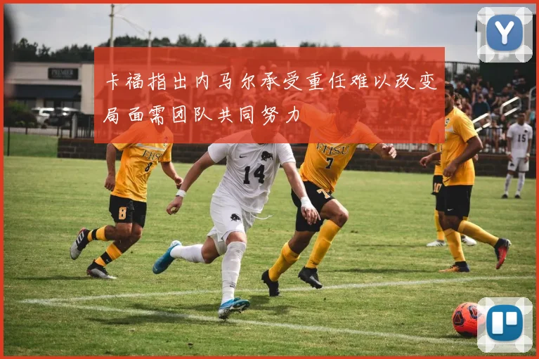 卡福指出内马尔承受重任难以改变局面需团队共同努力