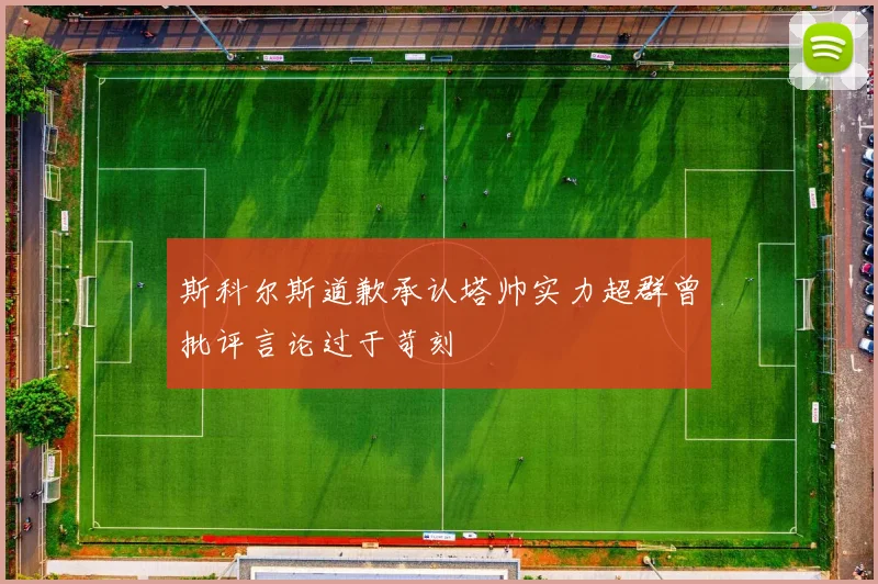 斯科尔斯道歉承认塔帅实力超群曾批评言论过于苛刻