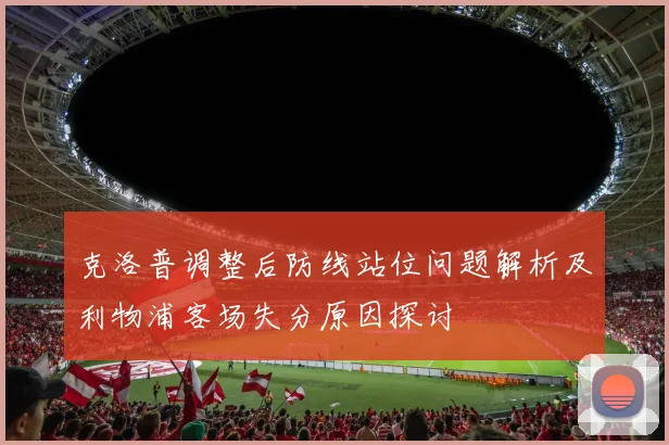 克洛普调整后防线站位问题解析及利物浦客场失分原因探讨