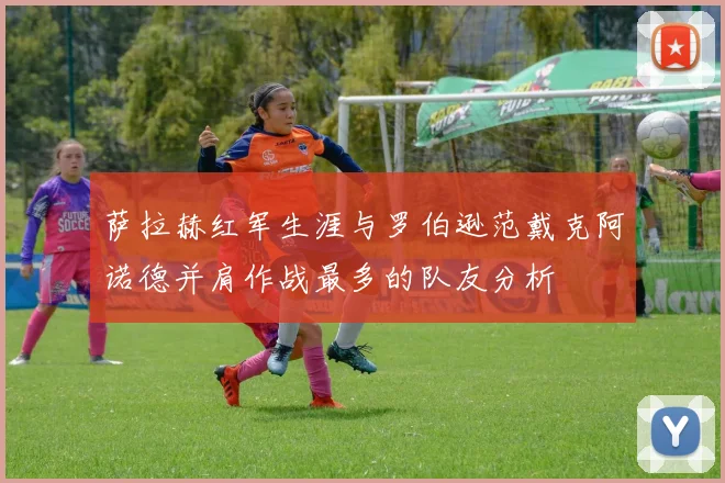 萨拉赫红军生涯与罗伯逊范戴克阿诺德并肩作战最多的队友分析