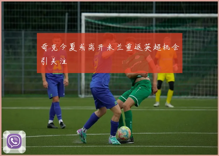 奇克今夏或离开米兰重返英超机会引关注