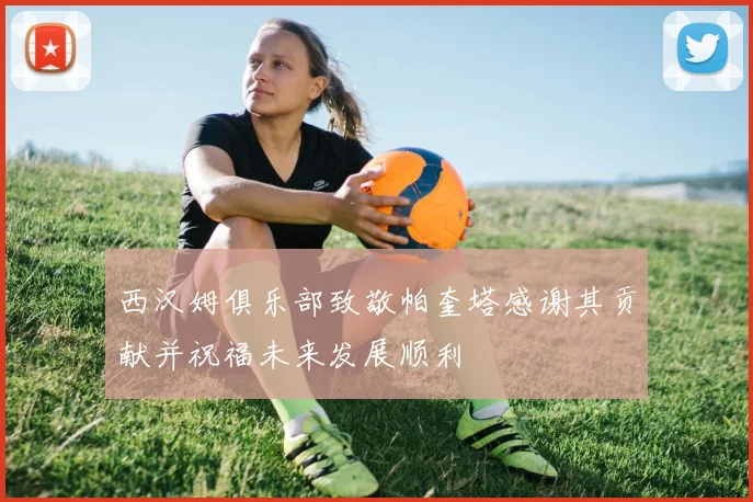 西汉姆俱乐部致敬帕奎塔感谢其贡献并祝福未来发展顺利