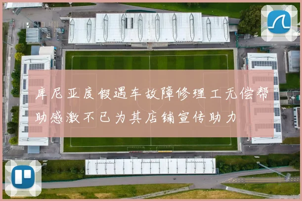 库尼亚度假遇车故障修理工无偿帮助感激不已为其店铺宣传助力