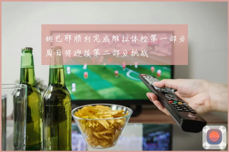 姆巴耶顺利完成维拉体检第一部分周日将迎接第二部分挑战